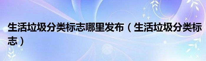 生活垃圾分类标志哪里发布（生活垃圾分类标志）