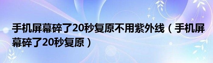 手机屏幕碎了20秒复原不用紫外线（手机屏幕碎了20秒复原）