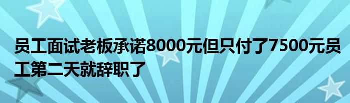 员工面试老板承诺8000元但只付了7500元员工第二天就辞职了