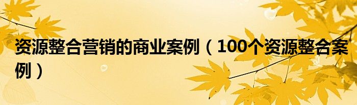 资源整合营销的商业案例（100个资源整合案例）