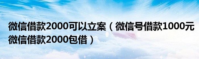 微信借款2000可以立案（微信号借款1000元微信借款2000包借）