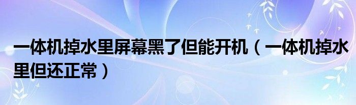 一体机掉水里屏幕黑了但能开机（一体机掉水里但还正常）