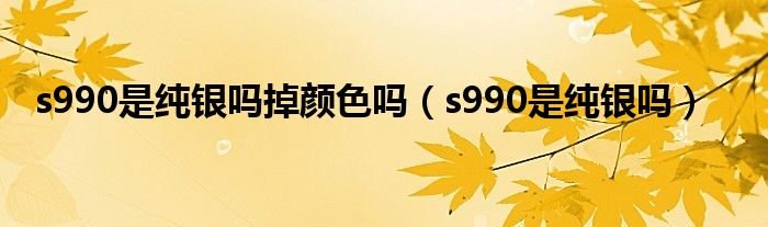 s990是纯银吗掉颜色吗（s990是纯银吗）