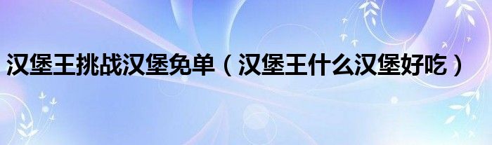 汉堡王挑战汉堡免单（汉堡王什么汉堡好吃）