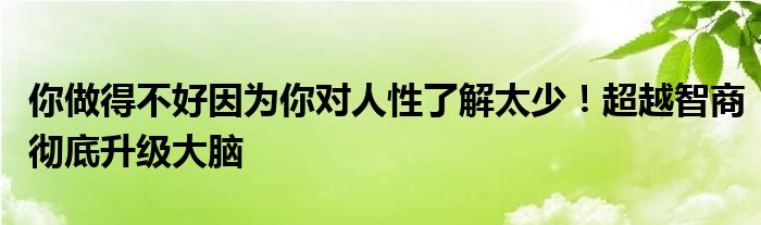 你做得不好因为你对人性了解太少！超越智商彻底升级大脑