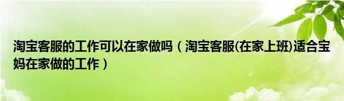 淘宝客服的工作可以在家做吗（淘宝客服(在家上班)适合宝妈在家做的工作）