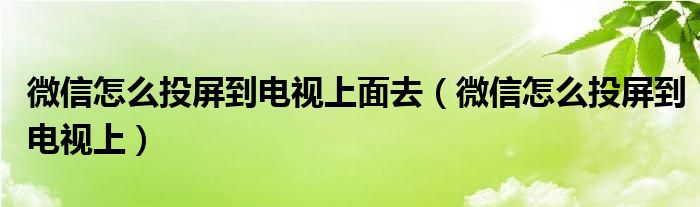 微信怎么投屏到电视上面去（微信怎么投屏到电视上）