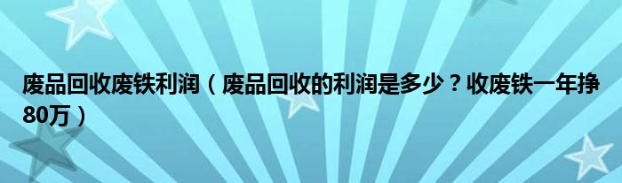 废品回收废铁利润（废品回收的利润是多少？收废铁一年挣80万）