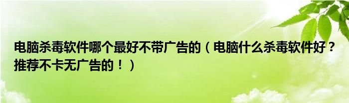 电脑杀毒软件哪个最好不带广告的（电脑什么杀毒软件好？推荐不卡无广告的！）