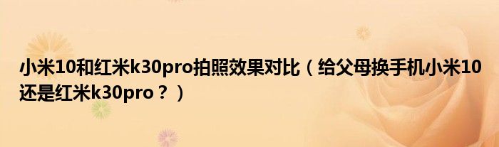 小米10和红米k30pro拍照效果对比（给父母换手机小米10还是红米k30pro？）