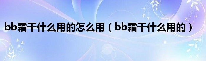 bb霜干什么用的怎么用（bb霜干什么用的）