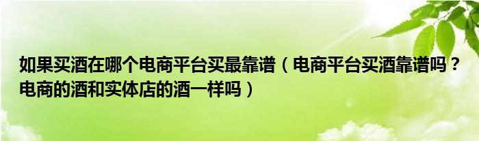 如果买酒在哪个电商平台买最靠谱（电商平台买酒靠谱吗？电商的酒和实体店的酒一样吗）