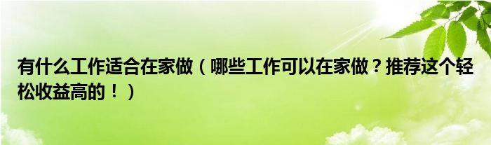 有什么工作适合在家做（哪些工作可以在家做？推荐这个轻松收益高的！）