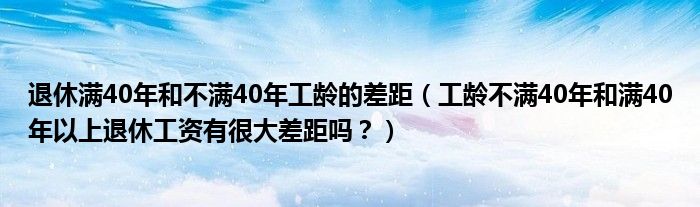 退休满40年和不满40年工龄的差距（工龄不满40年和满40年以上退休工资有很大差距吗？）