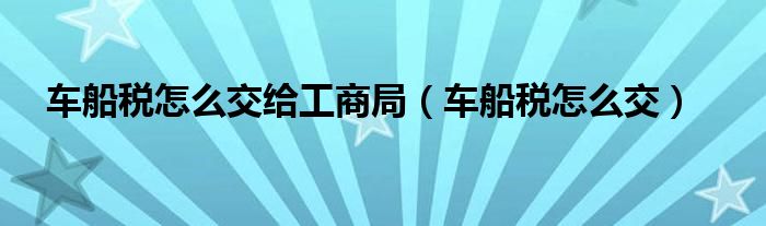 车船税怎么交给工商局（车船税怎么交）