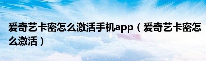 爱奇艺卡密怎么激活手机app（爱奇艺卡密怎么激活）