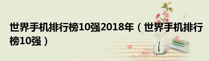 世界手机排行榜10强2018年（世界手机排行榜10强）