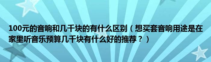 100元的音响和几千块的有什么区别（想买套音响用途是在家里听音乐预算几千块有什么好的推荐？）