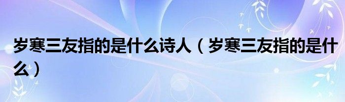 岁寒三友指的是什么诗人（岁寒三友指的是什么）