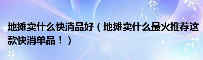 地摊卖什么快消品好（地摊卖什么最火推荐这款快消单品！）