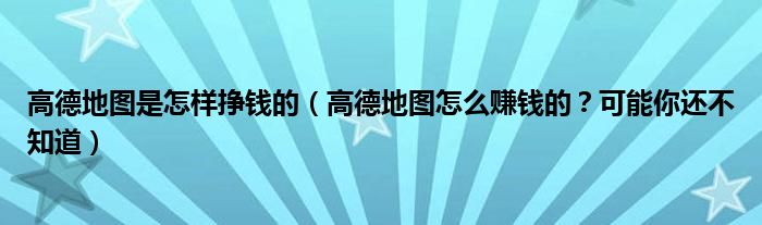 高德地图是怎样挣钱的（高德地图怎么赚钱的？可能你还不知道）