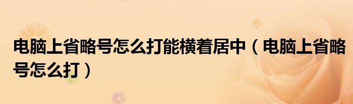 电脑上省略号怎么打能横着居中（电脑上省略号怎么打）