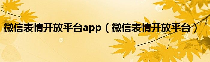 微信表情开放平台app（微信表情开放平台）