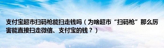 支付宝超市扫码枪能扫走钱吗（为啥超市“扫码枪”那么厉害能直接扫走微信、支付宝的钱？）