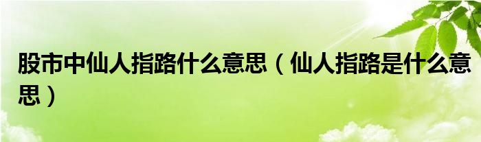 股市中仙人指路什么意思（仙人指路是什么意思）