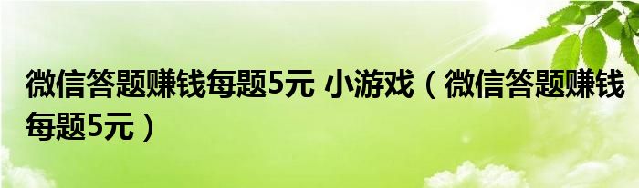 微信答题赚钱每题5元 小游戏（微信答题赚钱每题5元）