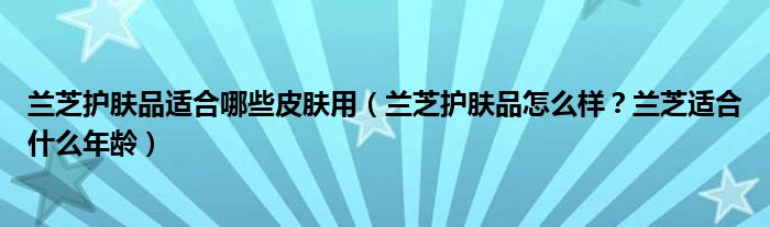 兰芝护肤品适合哪些皮肤用（兰芝护肤品怎么样？兰芝适合什么年龄）