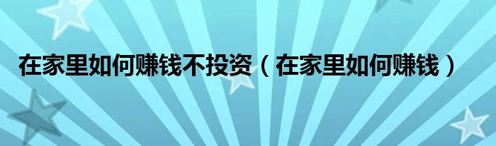 在家里如何赚钱不投资（在家里如何赚钱）