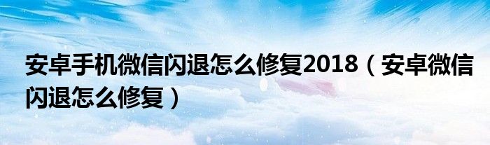 安卓手机微信闪退怎么修复2018（安卓微信闪退怎么修复）