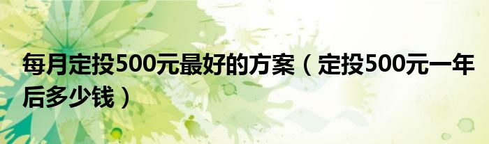 每月定投500元最好的方案（定投500元一年后多少钱）