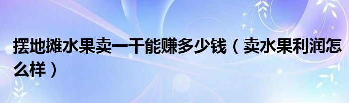 摆地摊水果卖一千能赚多少钱（卖水果利润怎么样）