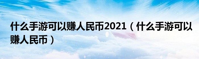 什么手游可以赚人民币2021（什么手游可以赚人民币）