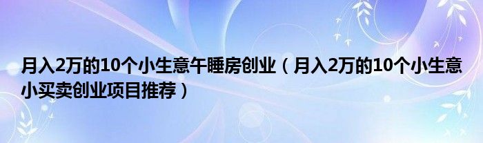 月入2万的10个小生意午睡房创业（月入2万的10个小生意小买卖创业项目推荐）