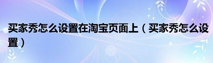 买家秀怎么设置在淘宝页面上（买家秀怎么设置）