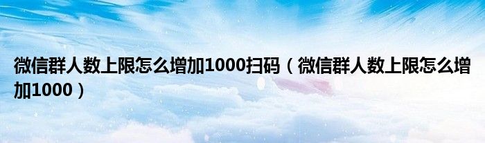 微信群人数上限怎么增加1000扫码（微信群人数上限怎么增加1000）