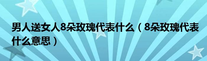 男人送女人8朵玫瑰代表什么（8朵玫瑰代表什么意思）