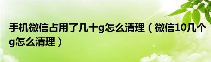 手机微信占用了几十g怎么清理（微信10几个g怎么清理）