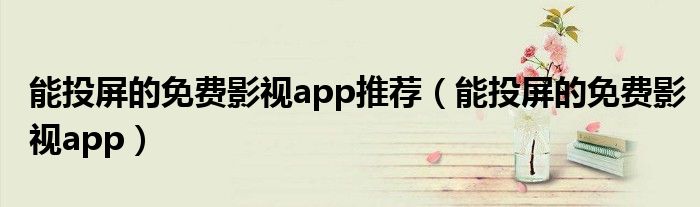 能投屏的免费影视app推荐（能投屏的免费影视app）