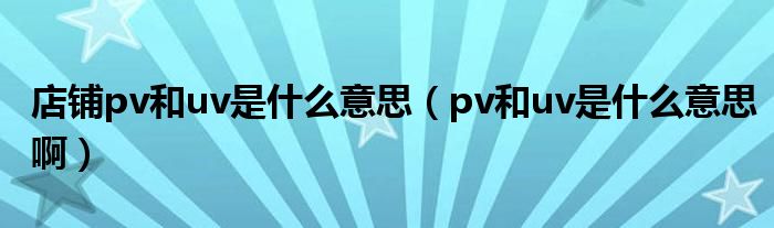 店铺pv和uv是什么意思（pv和uv是什么意思啊）