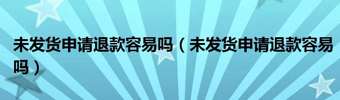 未发货申请退款容易吗（未发货申请退款容易吗）