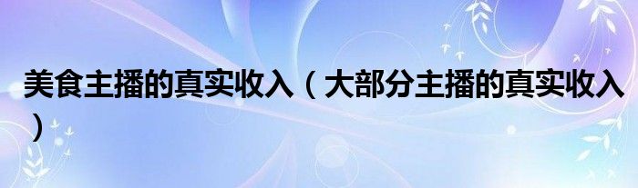 美食主播的真实收入（大部分主播的真实收入）