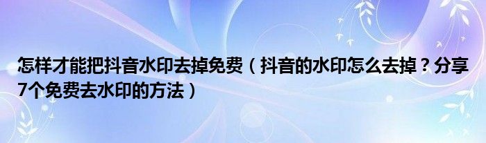 怎样才能把抖音水印去掉免费（抖音的水印怎么去掉？分享7个免费去水印的方法）