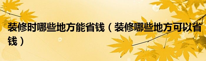 装修时哪些地方能省钱（装修哪些地方可以省钱）