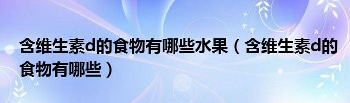 含维生素d的食物有哪些水果（含维生素d的食物有哪些）