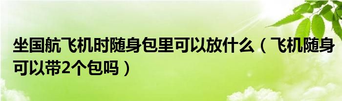 坐国航飞机时随身包里可以放什么（飞机随身可以带2个包吗）