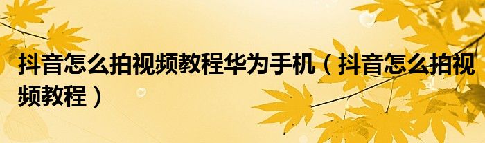 抖音怎么拍视频教程华为手机（抖音怎么拍视频教程）